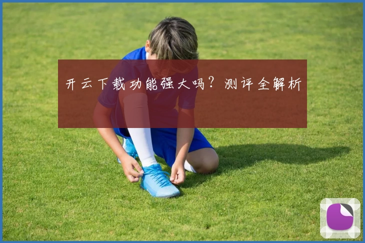 开云下载功能强大吗？测评全解析