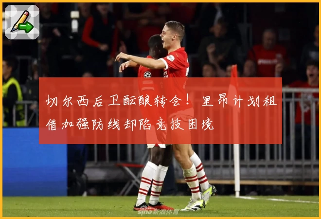 切尔西后卫酝酿转会！里昂计划租借加强防线却陷竞技困境