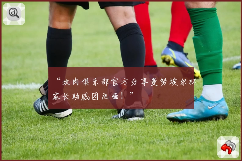“坎肉俱乐部官方分享曼努埃尔杯家长助威团画面！”