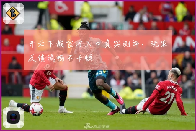 开云下载官方入口真实测评，玩家反馈流畅不卡顿