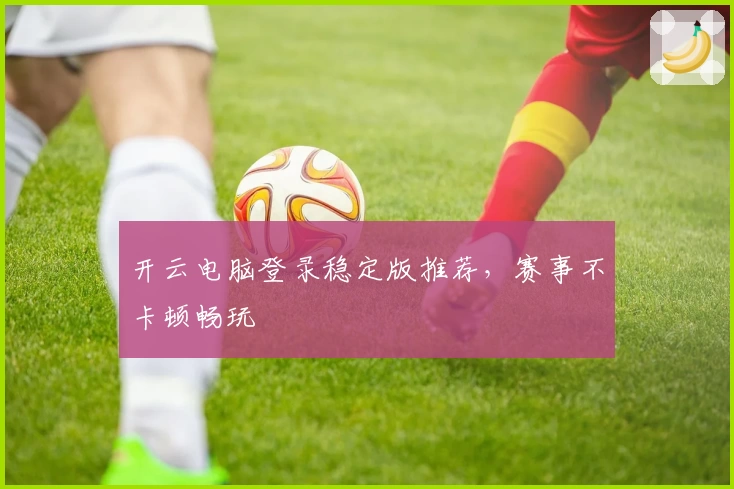 开云电脑登录稳定版推荐，赛事不卡顿畅玩