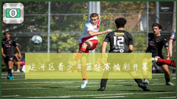 运河区青少年篮球赛精彩开幕