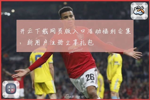 开云下载网页版入口活动福利合集，新用户注册立享礼包