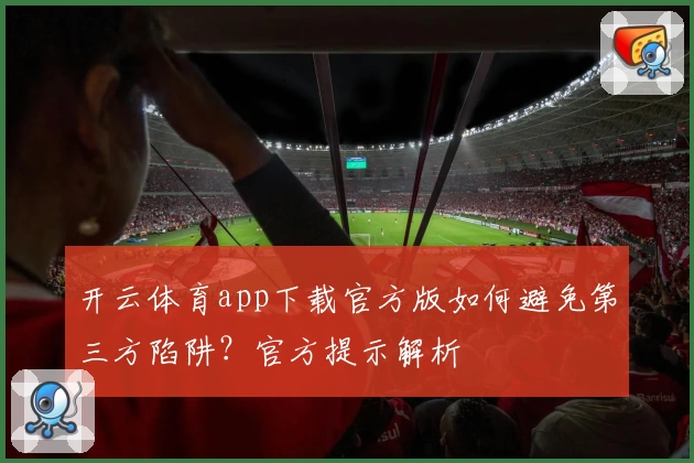 开云体育app下载官方版如何避免第三方陷阱？官方提示解析