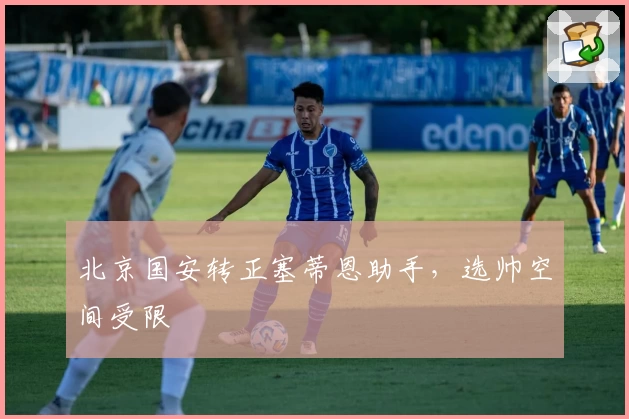 北京国安转正塞蒂恩助手，选帅空间受限