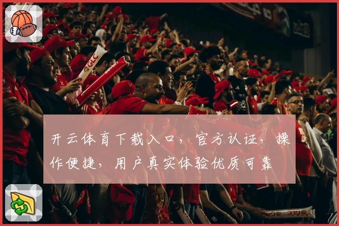 开云体育下载入口，官方认证，操作便捷，用户真实体验优质可靠