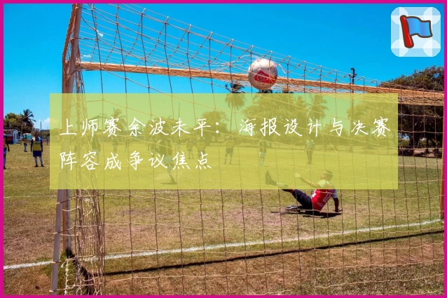 上师赛余波未平：海报设计与决赛阵容成争议焦点