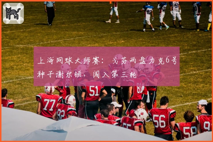 上海网球大师赛：戈芬两盘力克6号种子谢尔顿，闯入第三轮