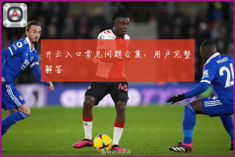 开云入口常见问题合集，用户完整解答