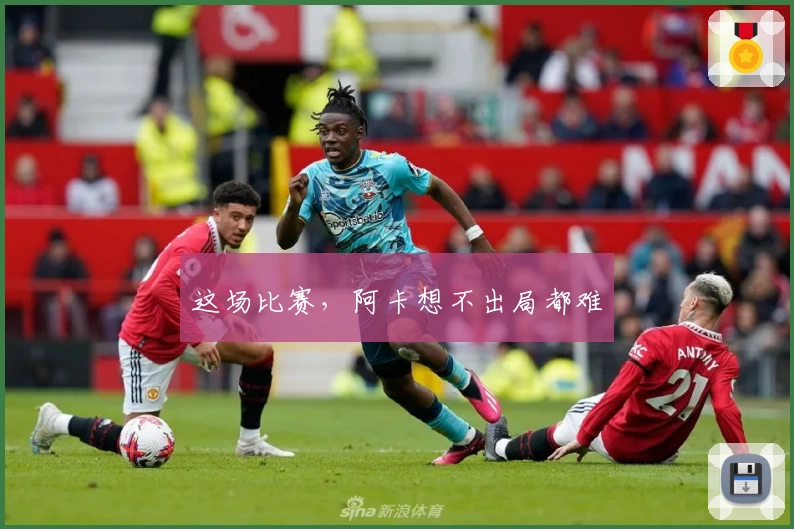 这场比赛，阿卡想不出局都难