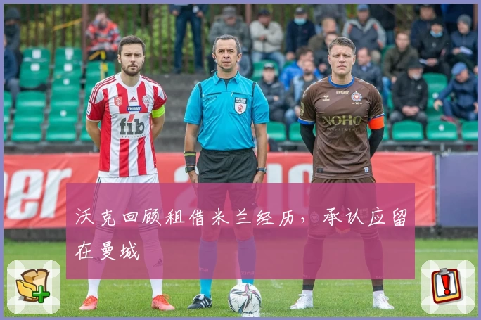 沃克回顾租借米兰经历，承认应留在曼城