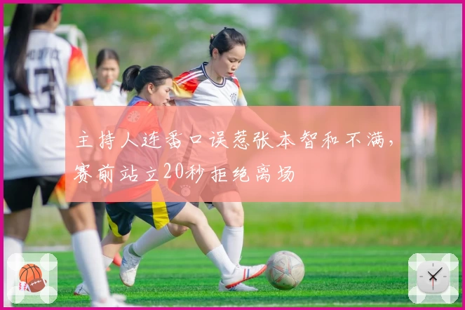 主持人连番口误惹张本智和不满，赛前站立20秒拒绝离场