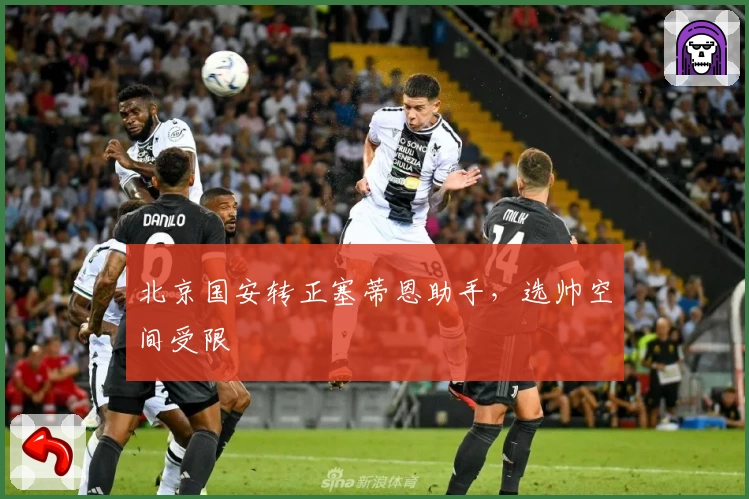 北京国安转正塞蒂恩助手，选帅空间受限