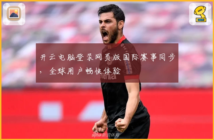 开云电脑登录网页版国际赛事同步，全球用户畅快体验