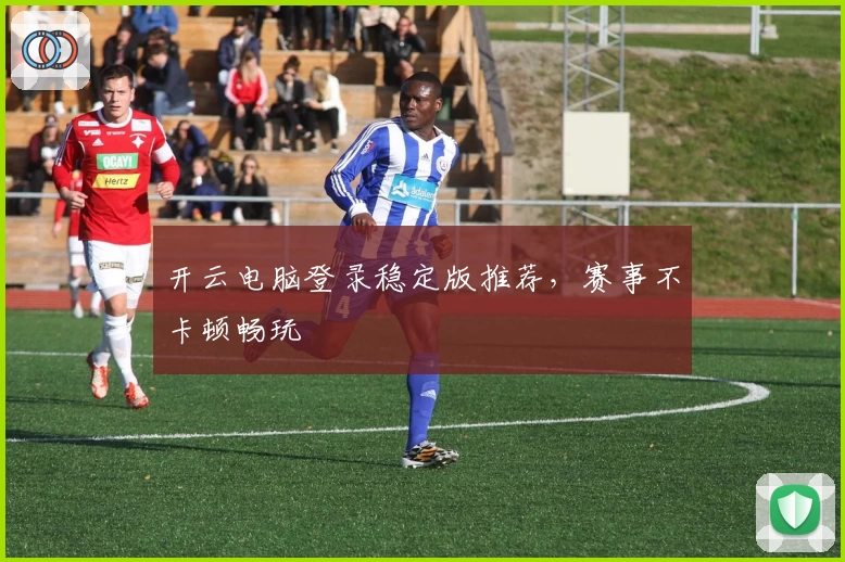 开云电脑登录稳定版推荐，赛事不卡顿畅玩