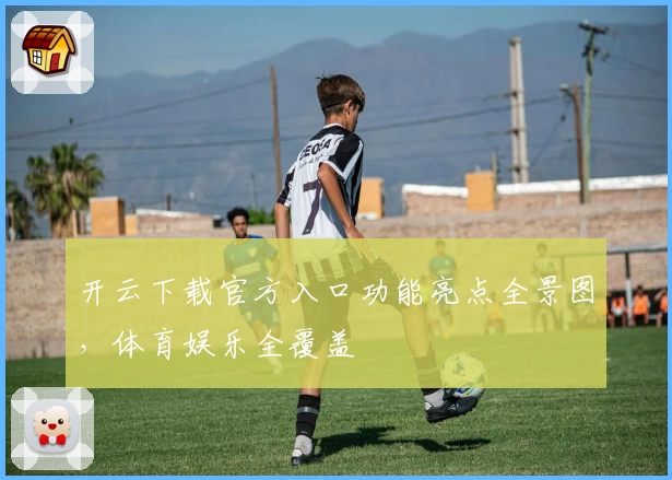 开云下载官方入口功能亮点全景图，体育娱乐全覆盖