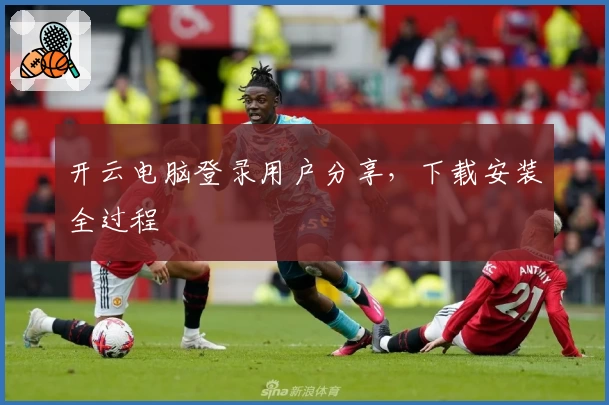 开云电脑登录用户分享，下载安装全过程