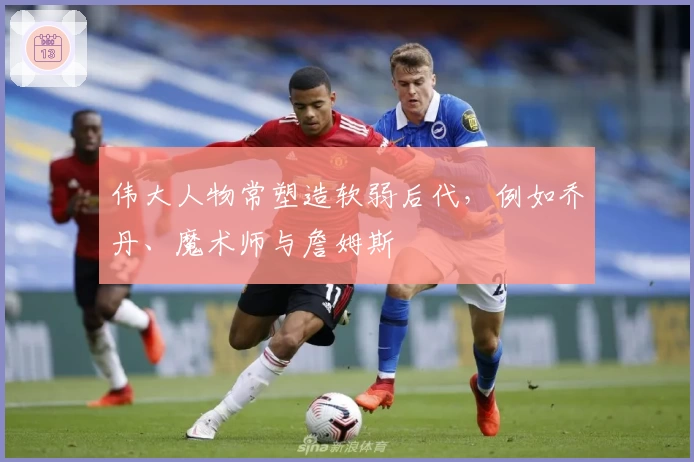 伟大人物常塑造软弱后代，例如乔丹、魔术师与詹姆斯