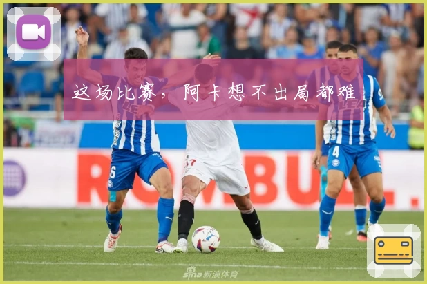 这场比赛，阿卡想不出局都难