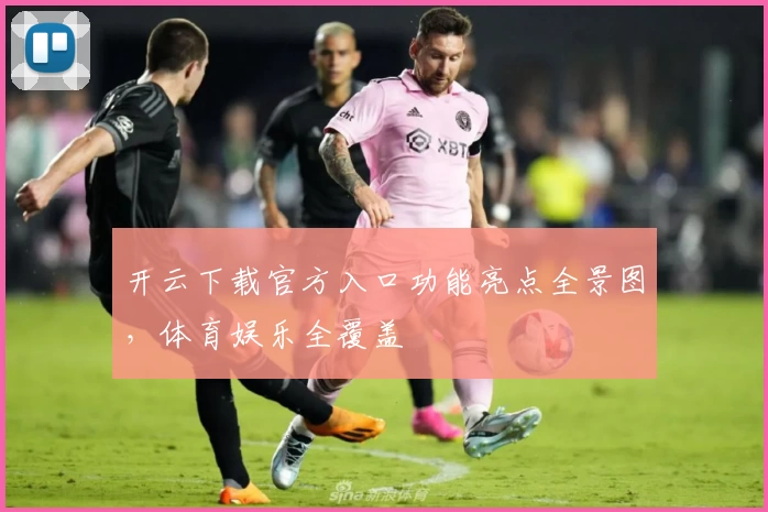 开云下载官方入口功能亮点全景图，体育娱乐全覆盖