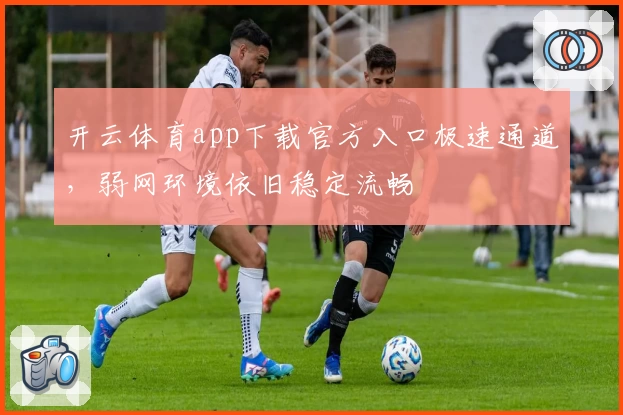 开云体育app下载官方入口极速通道，弱网环境依旧稳定流畅