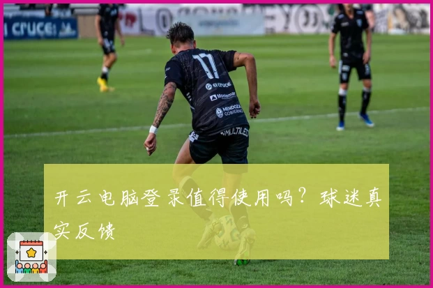 开云电脑登录值得使用吗？球迷真实反馈
