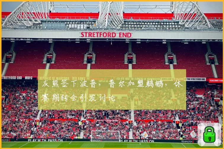 灰熊签下波普，普尔加盟鹈鹕，休赛期转会引发讨论