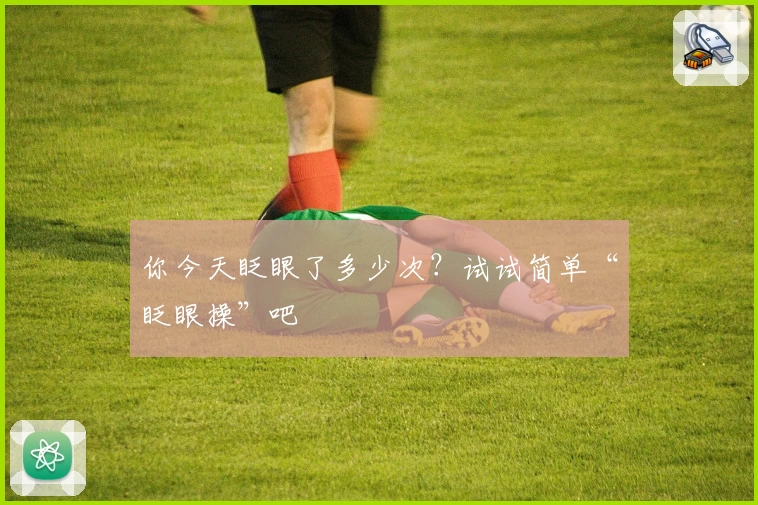 你今天眨眼了多少次？试试简单“眨眼操”吧