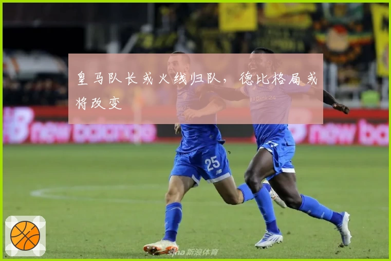 皇马队长或火线归队，德比格局或将改变