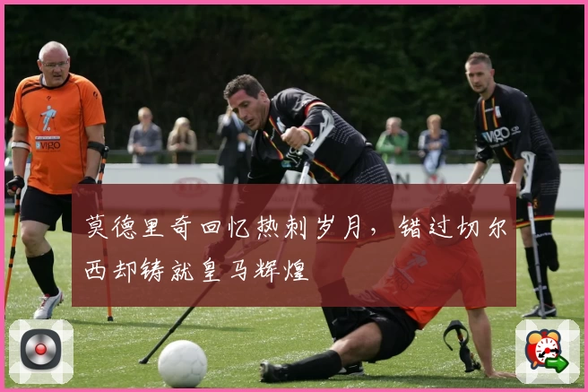 莫德里奇回忆热刺岁月，错过切尔西却铸就皇马辉煌