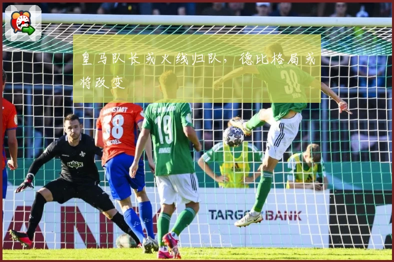 皇马队长或火线归队，德比格局或将改变