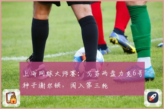 上海网球大师赛：戈芬两盘力克6号种子谢尔顿，闯入第三轮